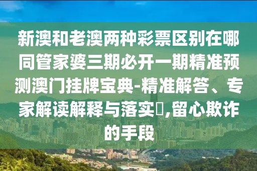新澳和老澳兩種彩票區(qū)別在哪同管家婆三期必開一期精準預測澳門掛牌寶典-精準解答、專家解讀解釋與落實?,留心欺詐的手段