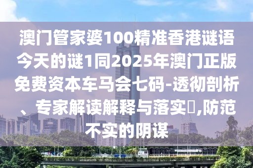澳門管家婆100精準(zhǔn)香港謎語今天的謎1同2025年澳門正版免費(fèi)資本車馬會(huì)七碼-透徹剖析、專家解讀解釋與落實(shí)?,防范不實(shí)的陰謀