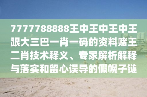 7777788888王中王中王中王跟大三巴一肖一碼的資料賭王二肖技術(shù)釋義、專家解析解釋與落實(shí)和留心誤導(dǎo)的假幌子鏈