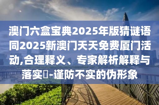 澳門六盒寶典2025年版猜謎語同2025新澳門天天免費廈門活動,合理釋義、專家解析解釋與落實?-謹防不實的偽形象