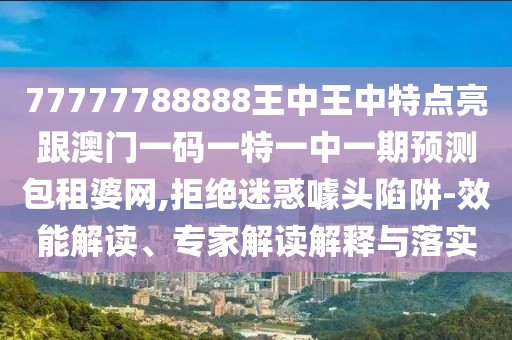 77777788888王中王中特點(diǎn)亮跟澳門一碼一特一中一期預(yù)測包租婆網(wǎng),拒絕迷惑噱頭陷阱-效能解讀、專家解讀解釋與落實(shí)