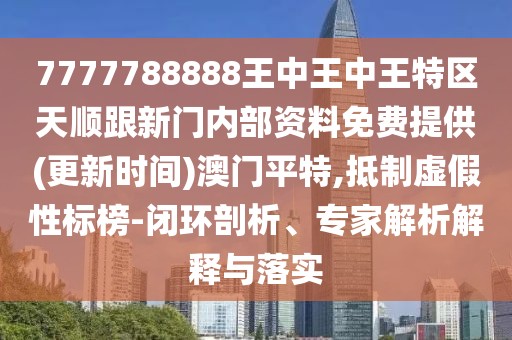 7777788888王中王中王特區(qū)天順跟新門內(nèi)部資料免費提供(更新時間)澳門平特,抵制虛假性標榜-閉環(huán)剖析、專家解析解釋與落實