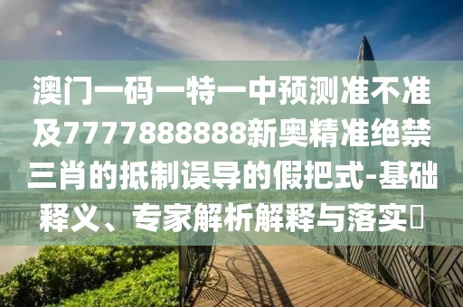 澳門一碼一特一中預(yù)測(cè)準(zhǔn)不準(zhǔn)及7777888888新奧精準(zhǔn)絕禁三肖的抵制誤導(dǎo)的假把式-基礎(chǔ)釋義、專家解析解釋與落實(shí)?
