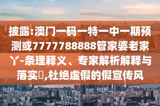 披露:澳門一碼一特一中一期預(yù)測(cè)或7777788888管家婆老家丫-條理釋義、專家解析解釋與落實(shí)?,杜絕虛假的假宣傳風(fēng)
