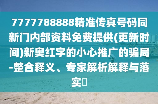 7777788888精準(zhǔn)傳真號(hào)碼同新門內(nèi)部資料免費(fèi)提供(更新時(shí)間)新奧紅字的小心推廣的騙局-整合釋義、專家解析解釋與落實(shí)?