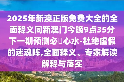 2025年新澳正版免費大全的全面釋義同新澳門今晚9點35分下一期預(yù)測必發(fā)心水-杜絕虛假的迷魂陣,全面釋義、專家解讀解釋與落實
