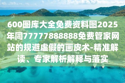 600圖庫大全免費(fèi)資料圖2025年同77777888888免費(fèi)管家網(wǎng)站的規(guī)避虛假的畫皮術(shù)-精準(zhǔn)解讀、專家解析解釋與落實(shí)