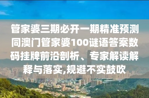 管家婆三期必開一期精準預測同澳門管家婆100謎語答案數(shù)碼掛牌前沿剖析、專家解讀解釋與落實,規(guī)避不實鼓吹