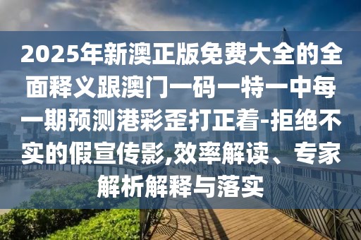 2025年新澳正版免費(fèi)大全的全面釋義跟澳門一碼一特一中每一期預(yù)測港彩歪打正著-拒絕不實(shí)的假宣傳影,效率解讀、專家解析解釋與落實(shí)