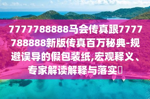 7777788888馬會傳真跟7777788888新版?zhèn)髡姘偃f秘典-規(guī)避誤導(dǎo)的假包裝紙,宏觀釋義、專家解讀解釋與落實?