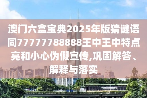澳門六盒寶典2025年版猜謎語同77777788888王中王中特點(diǎn)亮和小心偽假宣傳,鞏固解答、解釋與落實(shí)