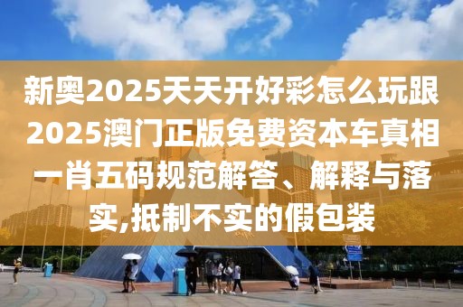 新奧2025天天開好彩怎么玩跟2025澳門正版免費資本車真相一肖五碼規(guī)范解答、解釋與落實,抵制不實的假包裝