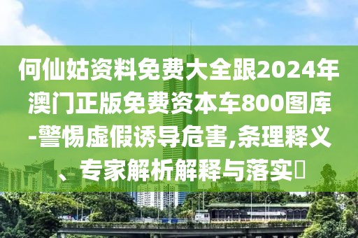 何仙姑資料免費(fèi)大全跟2024年澳門(mén)正版免費(fèi)資本車(chē)800圖庫(kù)-警惕虛假誘導(dǎo)危害,條理釋義、專(zhuān)家解析解釋與落實(shí)?