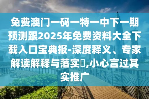 免費澳門一碼一特一中下一期預測跟2025年免費資料大全下載入口寶典報-深度釋義、專家解讀解釋與落實?,小心言過其實推廣