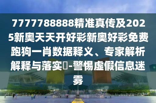 7777788888精準真?zhèn)骷?025新奧天天開好彩新奧好彩免費跑狗一肖數(shù)據(jù)釋義、專家解析解釋與落實?-警惕虛假信息迷霧