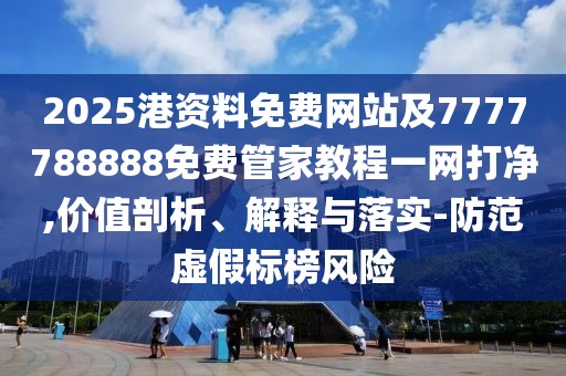 2025港資料免費網(wǎng)站及7777788888免費管家教程一網(wǎng)打凈,價值剖析、解釋與落實-防范虛假標榜風險