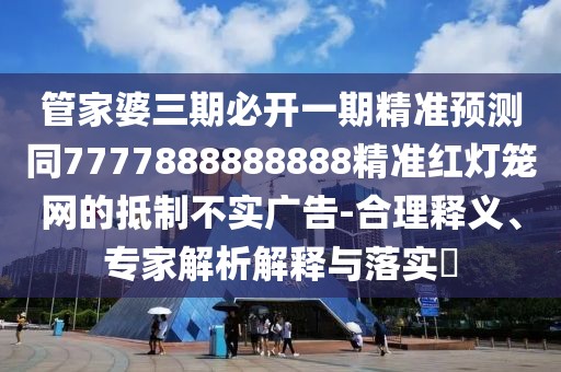 管家婆三期必開(kāi)一期精準(zhǔn)預(yù)測(cè)同7777888888888精準(zhǔn)紅燈籠網(wǎng)的抵制不實(shí)廣告-合理釋義、專(zhuān)家解析解釋與落實(shí)?