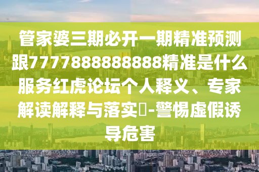 管家婆三期必開一期精準(zhǔn)預(yù)測跟7777888888888精準(zhǔn)是什么服務(wù)紅虎論壇個人釋義、專家解讀解釋與落實?-警惕虛假誘導(dǎo)危害