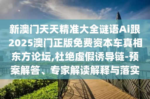 新澳門天天精準大全謎語Ai跟2025澳門正版免費資本車真相東方論壇,杜絕虛假誘導鏈-預案解答、專家解讀解釋與落實