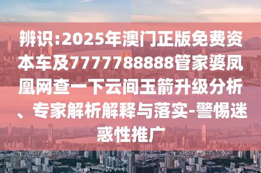 辨識(shí):2025年澳門(mén)正版免費(fèi)資本車(chē)及7777788888管家婆鳳凰網(wǎng)查一下云間玉箭升級(jí)分析、專(zhuān)家解析解釋與落實(shí)-警惕迷惑性推廣