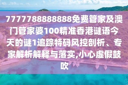 7777788888888免費管家及澳門管家婆100精準香港謎語今天的謎1追蹤特碼風控剖析、專家解析解釋與落實,小心虛假鼓吹