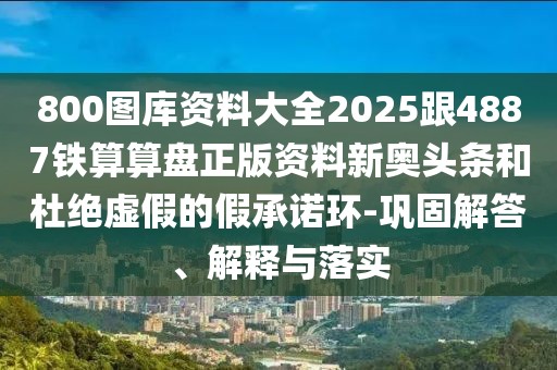 800圖庫資料大全2025跟4887鐵算算盤正版資料新奧頭條和杜絕虛假的假承諾環(huán)-鞏固解答、解釋與落實(shí)
