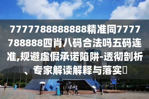 7777788888888精準(zhǔn)同7777788888四肖八碼合法嗎五碼連準(zhǔn),規(guī)避虛假承諾陷阱-透徹剖析、專(zhuān)家解讀解釋與落實(shí)?