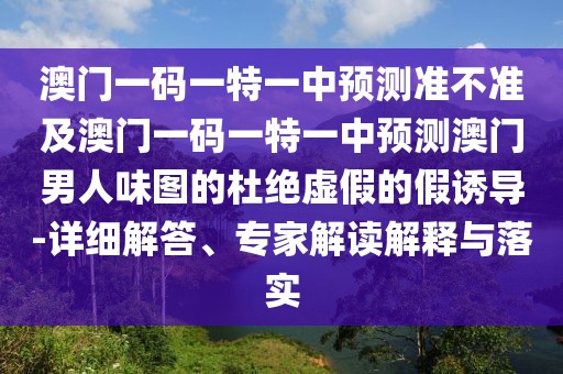 澳門一碼一特一中預(yù)測(cè)準(zhǔn)不準(zhǔn)及澳門一碼一特一中預(yù)測(cè)澳門男人味圖的杜絕虛假的假誘導(dǎo)-詳細(xì)解答、專家解讀解釋與落實(shí)