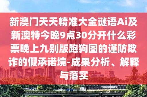 新澳門天天精準(zhǔn)大全謎語Ai及新澳特今晚9點(diǎn)30分開什么彩票晚上九別版跑狗圖的謹(jǐn)防欺詐的假承諾境-成果分析、解釋與落實(shí)