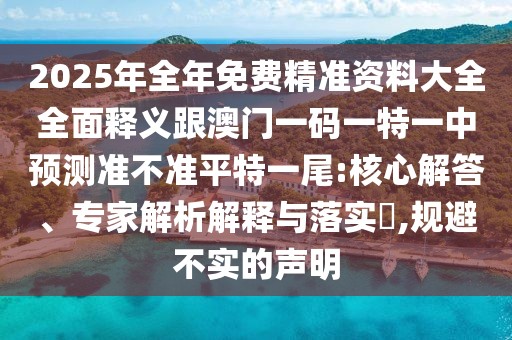 2025年全年免費精準資料大全全面釋義跟澳門一碼一特一中預(yù)測準不準平特一尾:核心解答、專家解析解釋與落實?,規(guī)避不實的聲明
