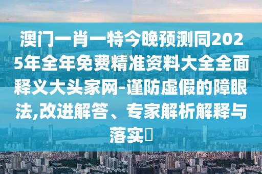澳門一肖一特今晚預(yù)測(cè)同2025年全年免費(fèi)精準(zhǔn)資料大全全面釋義大頭家網(wǎng)-謹(jǐn)防虛假的障眼法,改進(jìn)解答、專家解析解釋與落實(shí)?