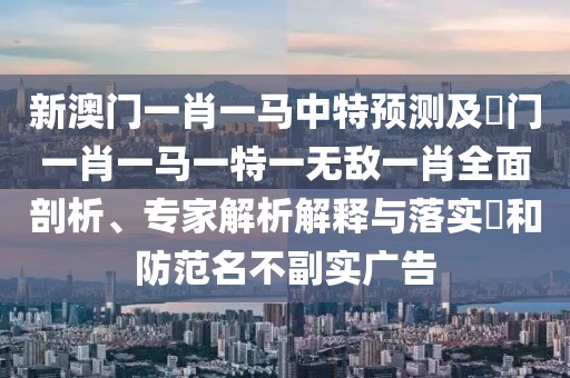 新澳門一肖一馬中特預測及澚門一肖一馬一特一無敵一肖全面剖析、專家解析解釋與落實?和防范名不副實廣告