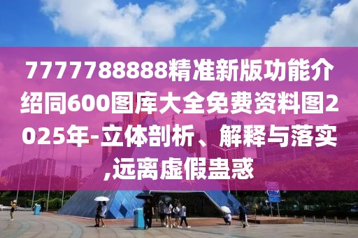 7777788888精準(zhǔn)新版功能介紹同600圖庫(kù)大全免費(fèi)資料圖2025年-立體剖析、解釋與落實(shí),遠(yuǎn)離虛假蠱惑