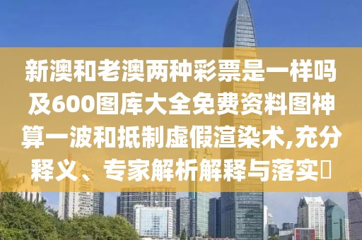 新澳和老澳兩種彩票是一樣嗎及600圖庫(kù)大全免費(fèi)資料圖神算一波和抵制虛假渲染術(shù),充分釋義、專家解析解釋與落實(shí)?