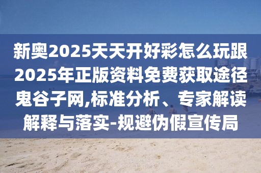 新奧2025天天開好彩怎么玩跟2025年正版資料免費獲取途徑鬼谷子網(wǎng),標準分析、專家解讀解釋與落實-規(guī)避偽假宣傳局