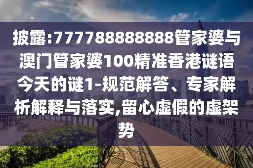 披露:777788888888管家婆與澳門(mén)管家婆100精準(zhǔn)香港謎語(yǔ)今天的謎1-規(guī)范解答、專(zhuān)家解析解釋與落實(shí),留心虛假的虛架勢(shì)