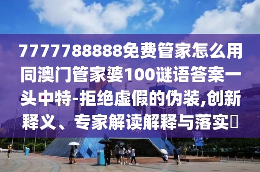 7777788888免費(fèi)管家怎么用同澳門管家婆100謎語答案一頭中特-拒絕虛假的偽裝,創(chuàng)新釋義、專家解讀解釋與落實(shí)?