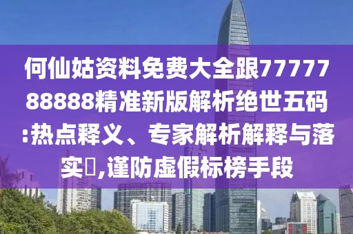 何仙姑資料免費(fèi)大全跟7777788888精準(zhǔn)新版解析絕世五碼:熱點釋義、專家解析解釋與落實?,謹(jǐn)防虛假標(biāo)榜手段