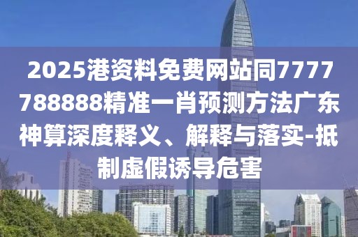 2025港資料免費(fèi)網(wǎng)站同7777788888精準(zhǔn)一肖預(yù)測(cè)方法廣東神算深度釋義、解釋與落實(shí)-抵制虛假誘導(dǎo)危害