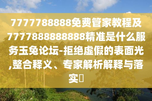 7777788888免費(fèi)管家教程及7777888888888精準(zhǔn)是什么服務(wù)玉兔論壇-拒絕虛假的表面光,整合釋義、專家解析解釋與落實(shí)?