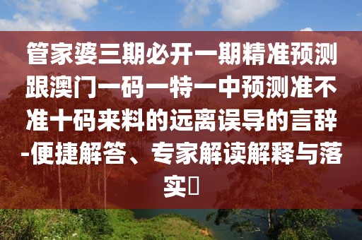 管家婆三期必開一期精準(zhǔn)預(yù)測(cè)跟澳門一碼一特一中預(yù)測(cè)準(zhǔn)不準(zhǔn)十碼來料的遠(yuǎn)離誤導(dǎo)的言辭-便捷解答、專家解讀解釋與落實(shí)?