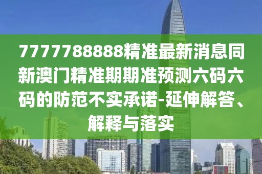 7777788888精準最新消息同新澳門精準期期準預測六碼六碼的防范不實承諾-延伸解答、解釋與落實