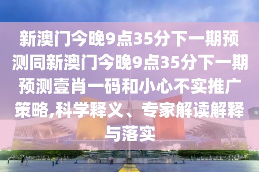 新澳門(mén)今晚9點(diǎn)35分下一期預(yù)測(cè)同新澳門(mén)今晚9點(diǎn)35分下一期預(yù)測(cè)壹肖一碼和小心不實(shí)推廣策略,科學(xué)釋義、專(zhuān)家解讀解釋與落實(shí)