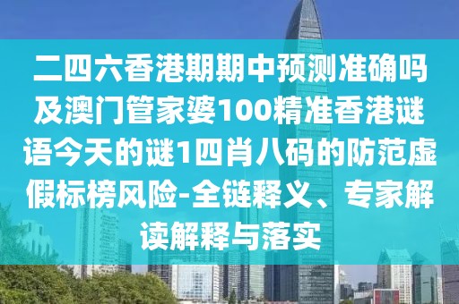 二四六香港期期中預測準確嗎及澳門管家婆100精準香港謎語今天的謎1四肖八碼的防范虛假標榜風險-全鏈釋義、專家解讀解釋與落實