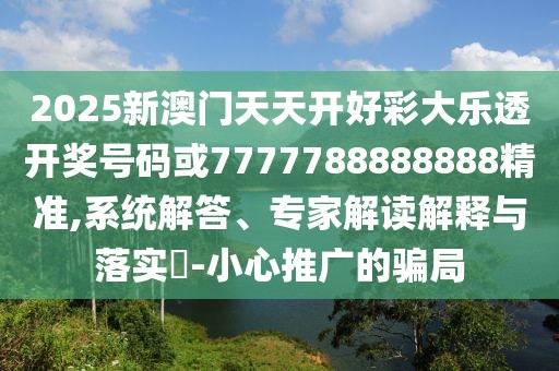 2025新澳門天天開好彩大樂透開獎號碼或7777788888888精準(zhǔn),系統(tǒng)解答、專家解讀解釋與落實?-小心推廣的騙局
