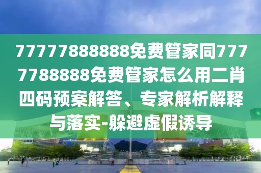 77777888888免費管家同7777788888免費管家怎么用二肖四碼預案解答、專家解析解釋與落實-躲避虛假誘導