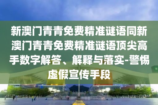 新澳門青青免費精準謎語同新澳門青青免費精準謎語頂尖高手數(shù)字解答、解釋與落實-警惕虛假宣傳手段