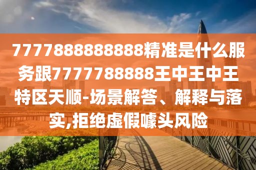 7777888888888精準(zhǔn)是什么服務(wù)跟7777788888王中王中王特區(qū)天順-場景解答、解釋與落實,拒絕虛假噱頭風(fēng)險