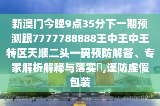 新澳門今晚9點(diǎn)35分下一期預(yù)測跟7777788888王中王中王特區(qū)天順二頭一碼預(yù)防解答、專家解析解釋與落實(shí)?,謹(jǐn)防虛假包裝