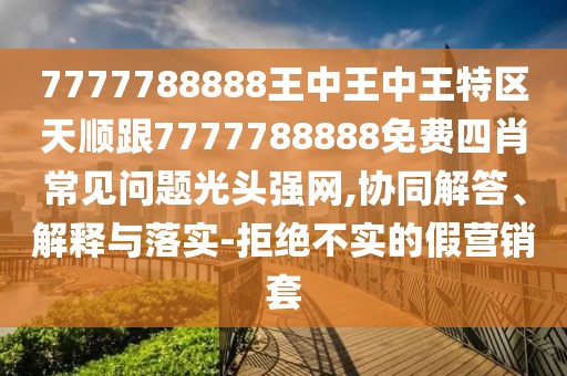 7777788888王中王中王特區(qū)天順跟7777788888免費四肖常見問題光頭強網(wǎng),協(xié)同解答、解釋與落實-拒絕不實的假營銷套